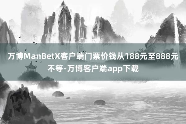 万博ManBetX客户端门票价钱从188元至888元不等-万博客户端app下载