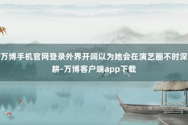 万博手机官网登录外界开阔以为她会在演艺圈不时深耕-万博客户端app下载