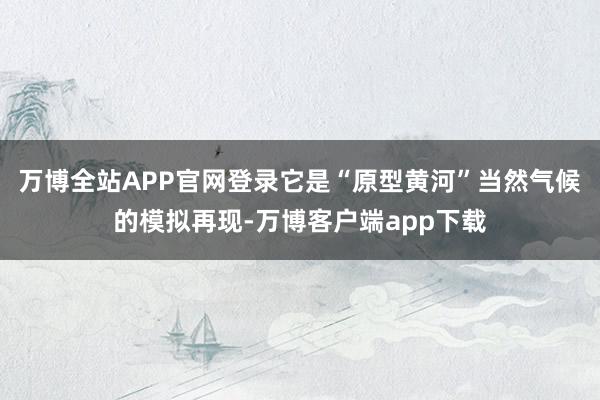 万博全站APP官网登录它是“原型黄河”当然气候的模拟再现-万博客户端app下载