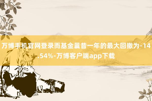 万博手机官网登录而基金曩昔一年的最大回撤为-14.54%-万博客户端app下载