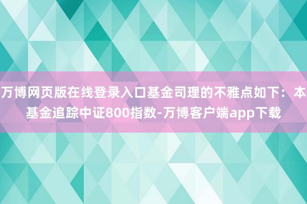 万博网页版在线登录入口基金司理的不雅点如下：本基金追踪中证800指数-万博客户端app下载