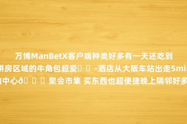 万博ManBetX客户端种类好多有一天还吃到了烧鸟和章鱼小丸子饼房区域的牛角包超爱❤️-酒店从大阪车站出走5min就到了城市中心的中心📍聚会市集 买东西也超便捷晚上隔邻好多居酒屋选拔-此次还去20楼的adee bar体验了大阪这种高空酒吧还是很罕有🍹圣诞相称落幕的鸡尾酒也喝到了滋味很可以！跟一又友玩一天晚上归来聊聊天很赞-📍大阪洲际酒店-万博客户端app下载
