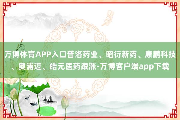 万博体育APP入口普洛药业、昭衍新药、康鹏科技、奥浦迈、皓元医药跟涨-万博客户端app下载