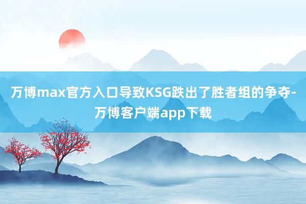 万博max官方入口导致KSG跌出了胜者组的争夺-万博客户端app下载