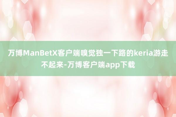 万博ManBetX客户端嗅觉独一下路的keria游走不起来-万博客户端app下载