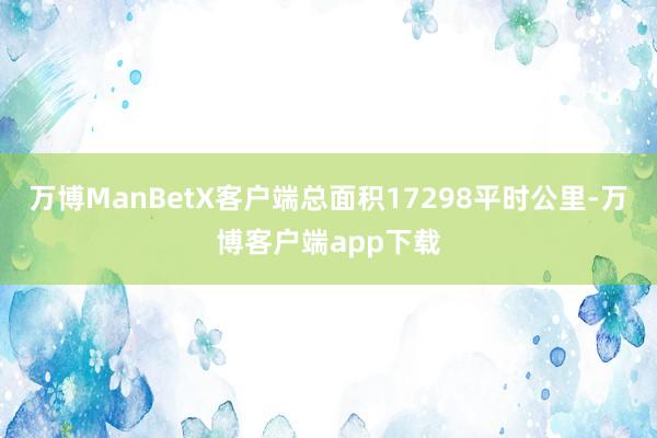 万博ManBetX客户端总面积17298平时公里-万博客户端app下载