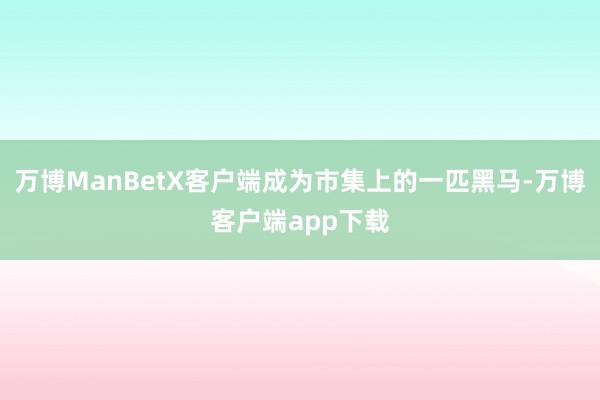 万博ManBetX客户端成为市集上的一匹黑马-万博客户端app下载