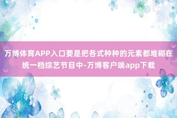 万博体育APP入口要是把各式种种的元素都堆砌在统一档综艺节目中-万博客户端app下载