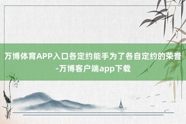 万博体育APP入口各定约能手为了各自定约的荣誉-万博客户端app下载