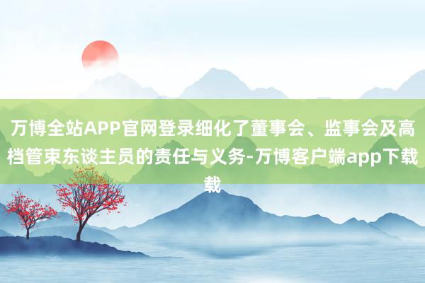 万博全站APP官网登录细化了董事会、监事会及高档管束东谈主员的责任与义务-万博客户端app下载
