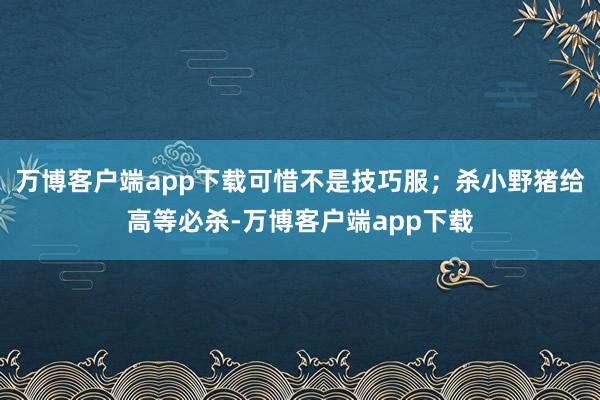 万博客户端app下载可惜不是技巧服；杀小野猪给高等必杀-万博客户端app下载