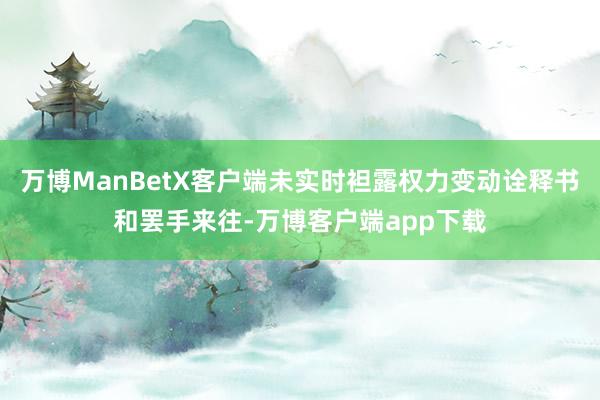 万博ManBetX客户端未实时袒露权力变动诠释书和罢手来往-万博客户端app下载