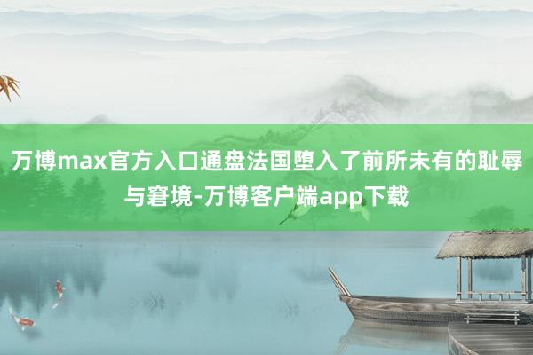 万博max官方入口通盘法国堕入了前所未有的耻辱与窘境-万博客户端app下载