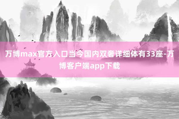 万博max官方入口当今国内双奢详细体有33座-万博客户端app下载