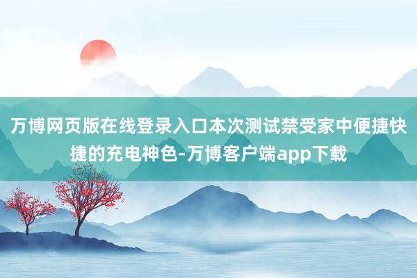 万博网页版在线登录入口本次测试禁受家中便捷快捷的充电神色-万博客户端app下载