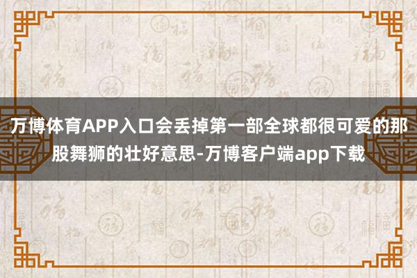 万博体育APP入口会丢掉第一部全球都很可爱的那股舞狮的壮好意思-万博客户端app下载