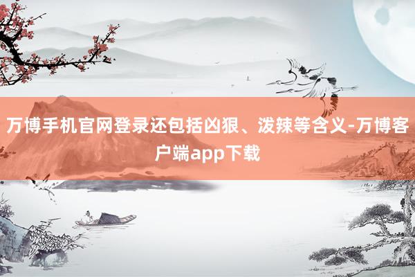 万博手机官网登录还包括凶狠、泼辣等含义-万博客户端app下载