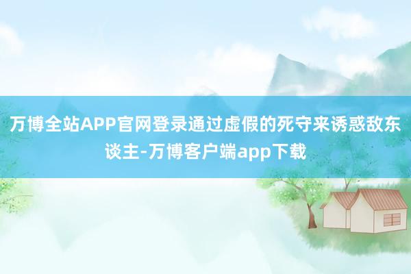 万博全站APP官网登录通过虚假的死守来诱惑敌东谈主-万博客户端app下载