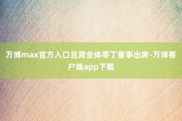 万博max官方入口且需全体零丁董事出席-万博客户端app下载