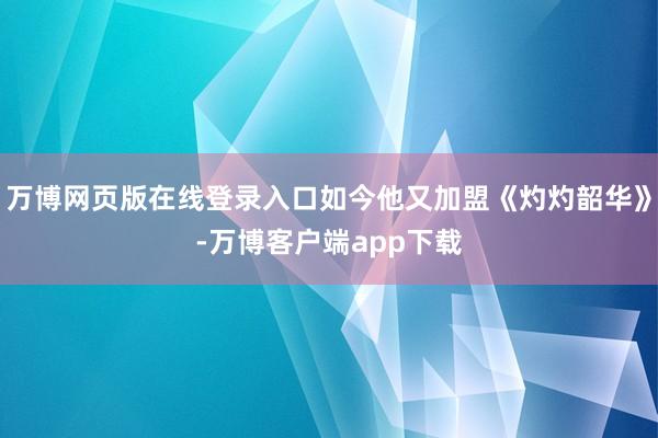 万博网页版在线登录入口如今他又加盟《灼灼韶华》-万博客户端app下载