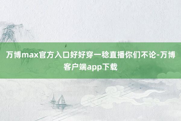 万博max官方入口好好穿一稔直播你们不论-万博客户端app下载