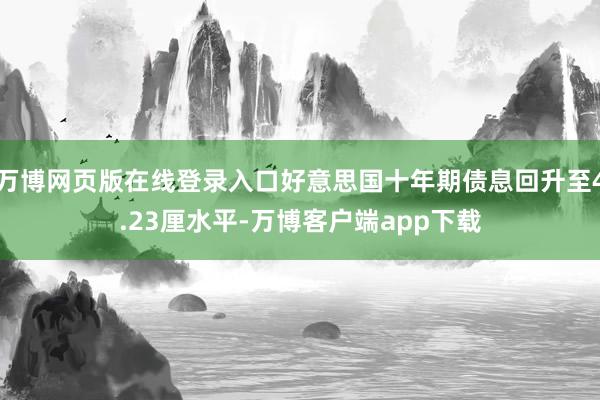 万博网页版在线登录入口好意思国十年期债息回升至4.23厘水平-万博客户端app下载
