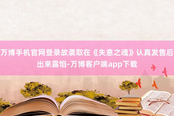 万博手机官网登录故袭取在《失意之魂》认真发售后出来露馅-万博客户端app下载