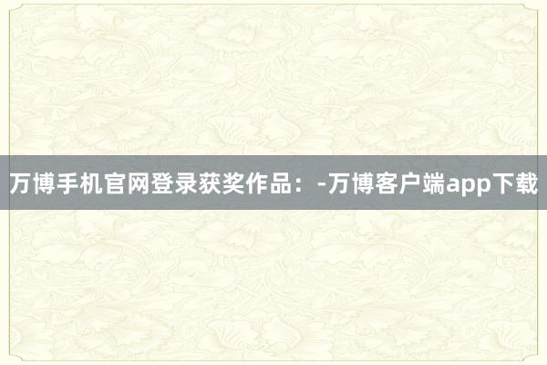 万博手机官网登录获奖作品：-万博客户端app下载
