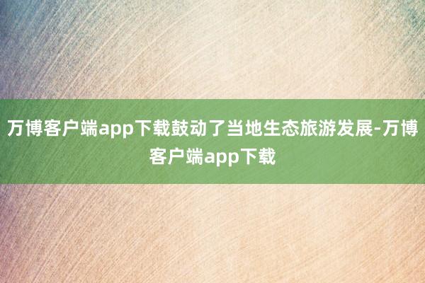 万博客户端app下载鼓动了当地生态旅游发展-万博客户端app下载