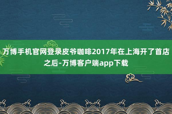 万博手机官网登录皮爷咖啡2017年在上海开了首店之后-万博客户端app下载