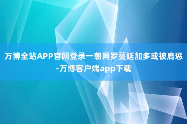 万博全站APP官网登录一朝网罗蔓延加多或被膺惩-万博客户端app下载