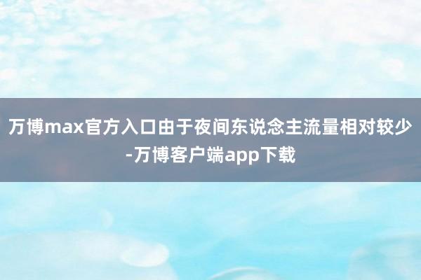 万博max官方入口由于夜间东说念主流量相对较少-万博客户端app下载