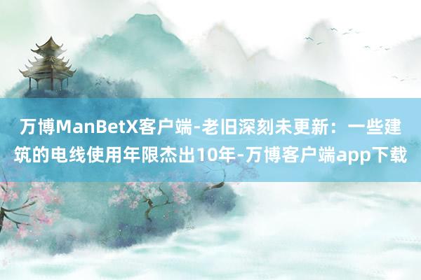 万博ManBetX客户端-老旧深刻未更新：一些建筑的电线使用年限杰出10年-万博客户端app下载