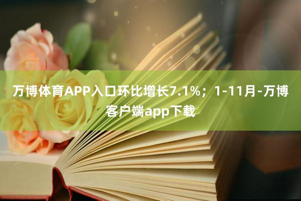 万博体育APP入口环比增长7.1%；1-11月-万博客户端app下载