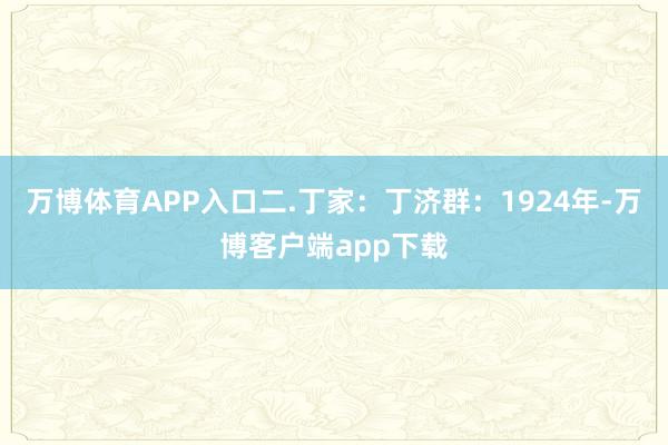 万博体育APP入口二.丁家：丁济群：1924年-万博客户端app下载
