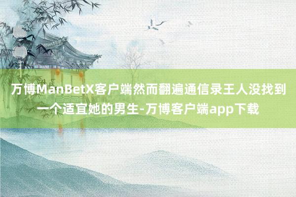 万博ManBetX客户端然而翻遍通信录王人没找到一个适宜她的男生-万博客户端app下载