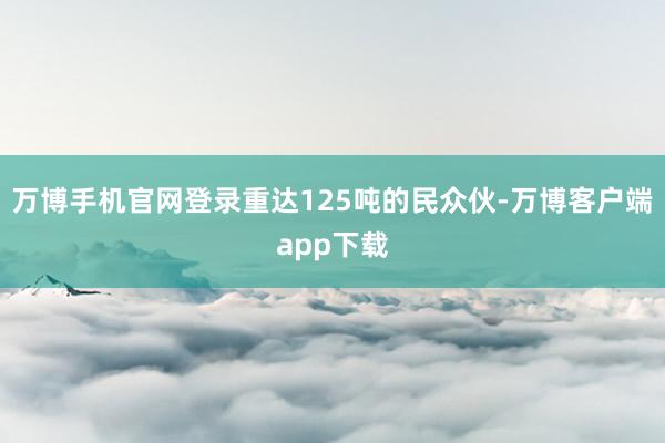 万博手机官网登录重达125吨的民众伙-万博客户端app下载