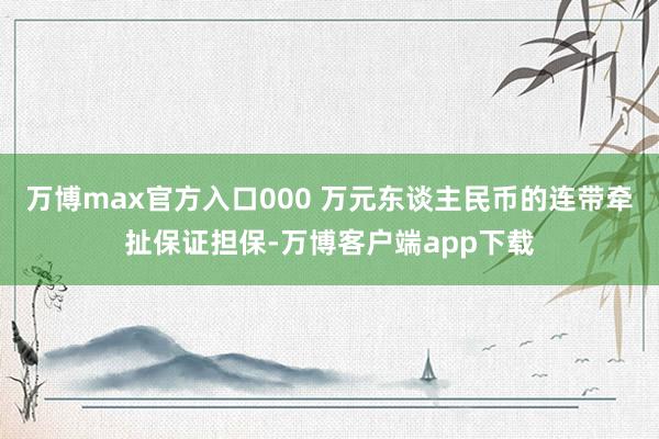 万博max官方入口000 万元东谈主民币的连带牵扯保证担保-万博客户端app下载