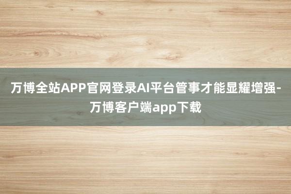 万博全站APP官网登录AI平台管事才能显耀增强-万博客户端app下载