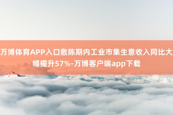 万博体育APP入口敷陈期内工业市集生意收入同比大幅擢升57%-万博客户端app下载