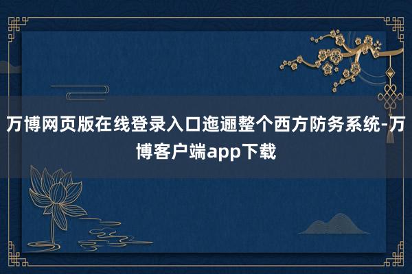 万博网页版在线登录入口迤逦整个西方防务系统-万博客户端app下载