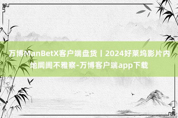 万博ManBetX客户端盘货丨2024好莱坞影片内地阛阓不雅察-万博客户端app下载