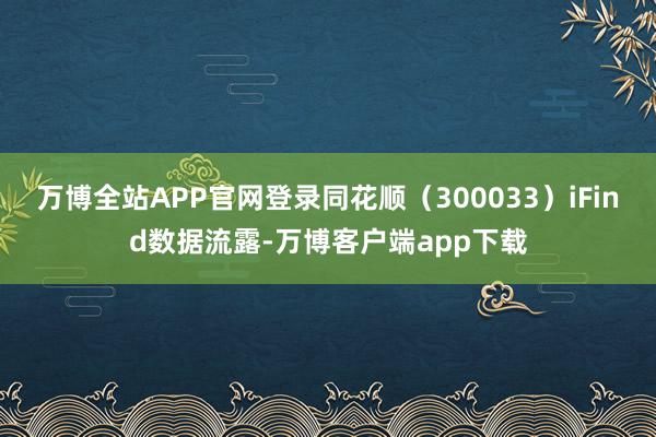 万博全站APP官网登录同花顺（300033）iFind数据流露-万博客户端app下载