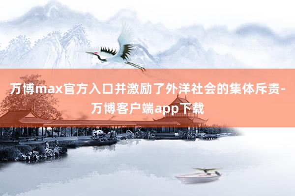 万博max官方入口并激励了外洋社会的集体斥责-万博客户端app下载