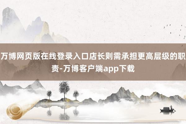 万博网页版在线登录入口店长则需承担更高层级的职责-万博客户端app下载