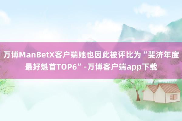 万博ManBetX客户端她也因此被评比为“斐济年度最好魁首TOP6”-万博客户端app下载