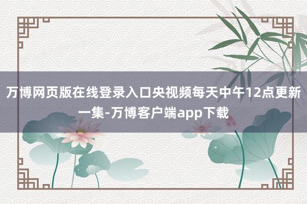 万博网页版在线登录入口央视频每天中午12点更新一集-万博客户端app下载