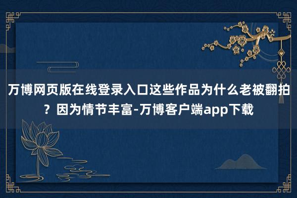 万博网页版在线登录入口这些作品为什么老被翻拍？因为情节丰富-万博客户端app下载