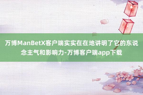 万博ManBetX客户端实实在在地讲明了它的东说念主气和影响力-万博客户端app下载