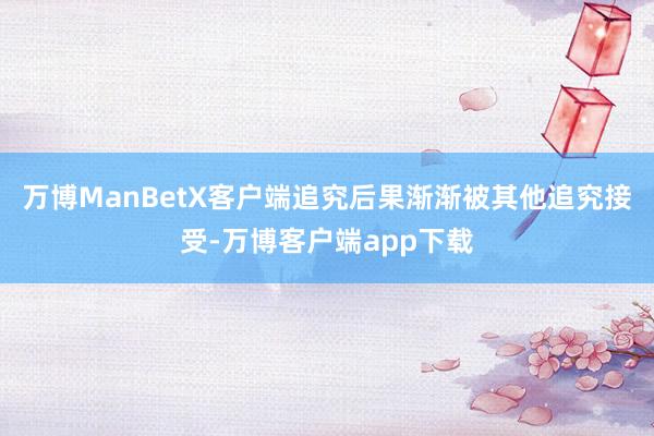 万博ManBetX客户端追究后果渐渐被其他追究接受-万博客户端app下载